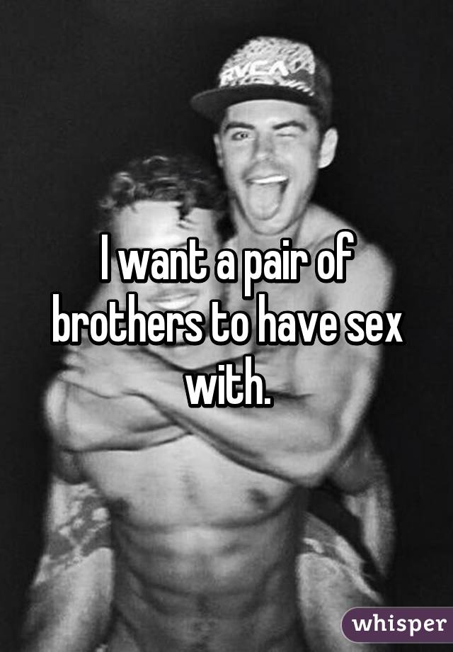 I want a pair of brothers to have sex with.