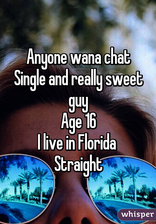 Anyone wana chat
Single and really sweet guy
Age 16
I live in Florida 
Straight