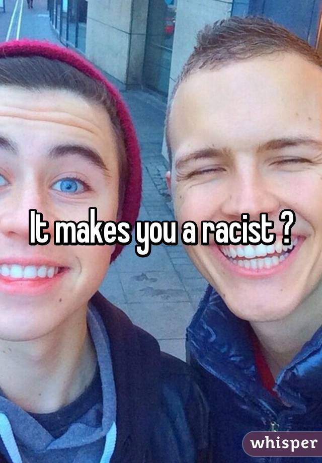 It makes you a racist 😐