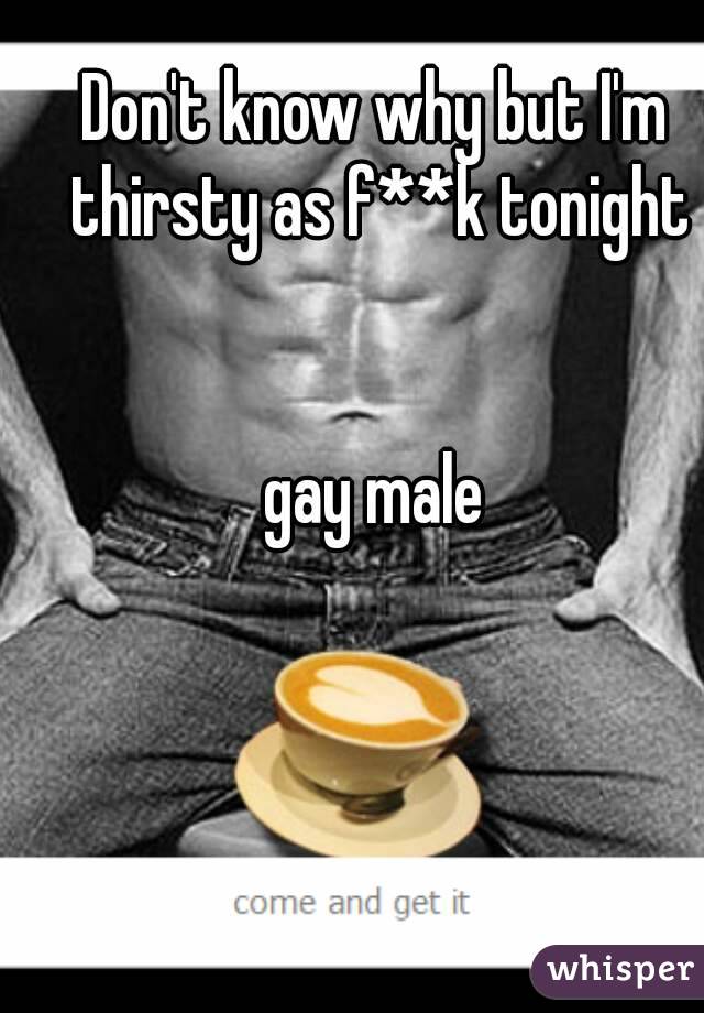 Don't know why but I'm thirsty as f**k tonight


gay male