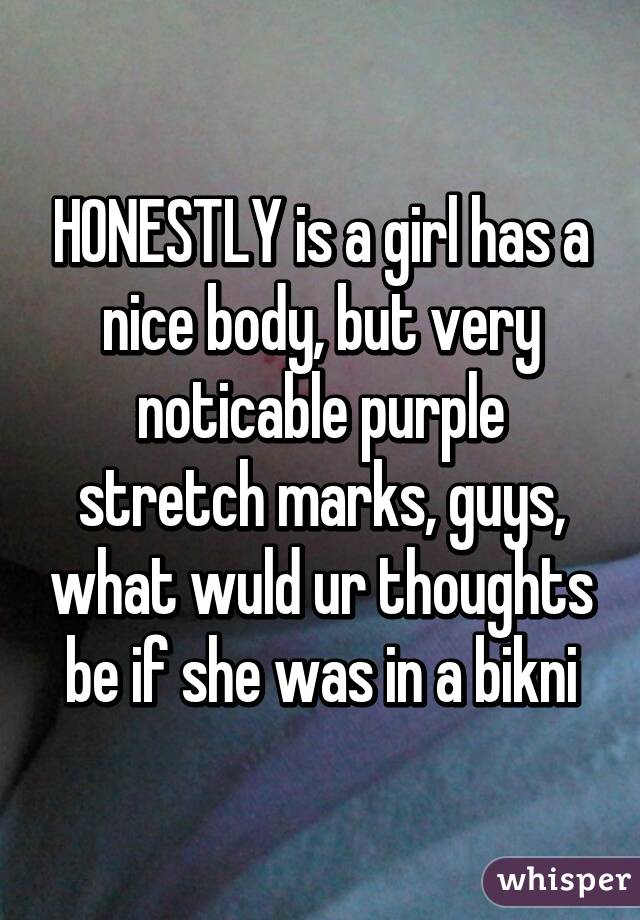 HONESTLY is a girl has a nice body, but very noticable purple stretch marks, guys, what wuld ur thoughts be if she was in a bikni