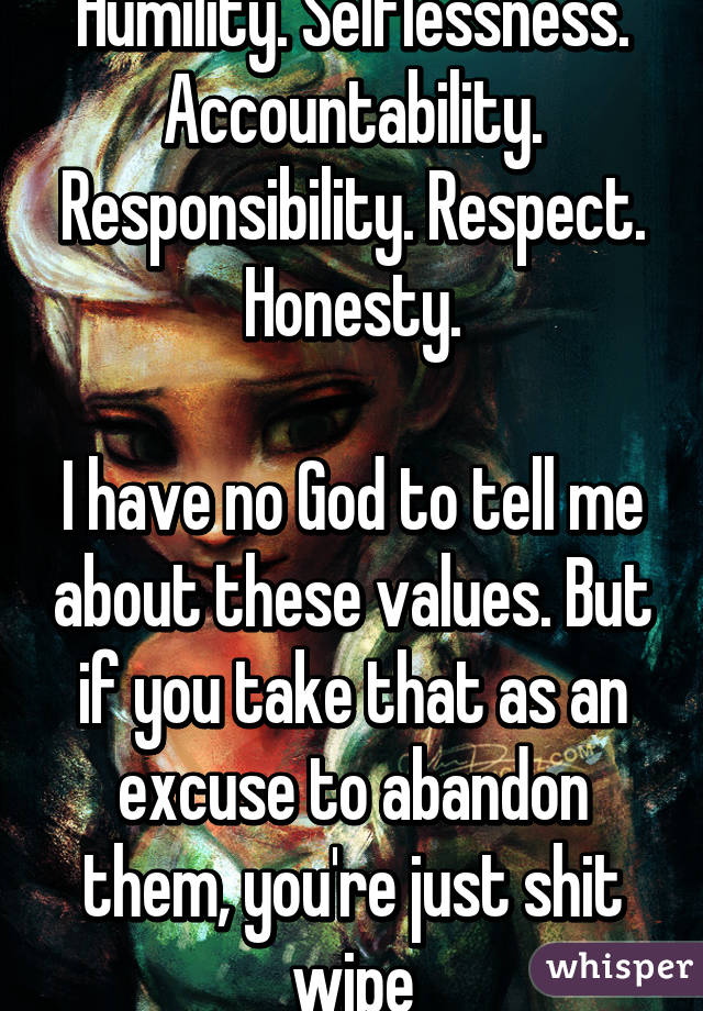 Humility. Selflessness. Accountability. Responsibility. Respect. Honesty.

I have no God to tell me about these values. But if you take that as an excuse to abandon them, you're just shit wipe