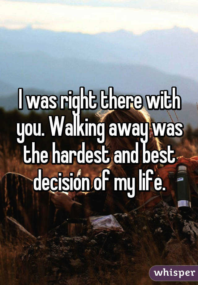 I was right there with you. Walking away was the hardest and best decision of my life.