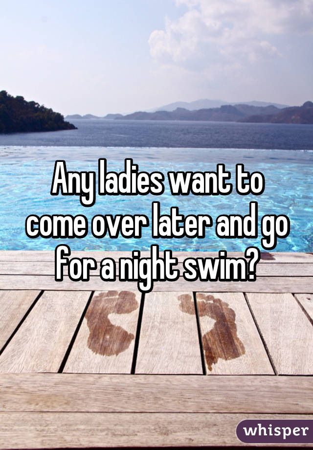 Any ladies want to come over later and go for a night swim?