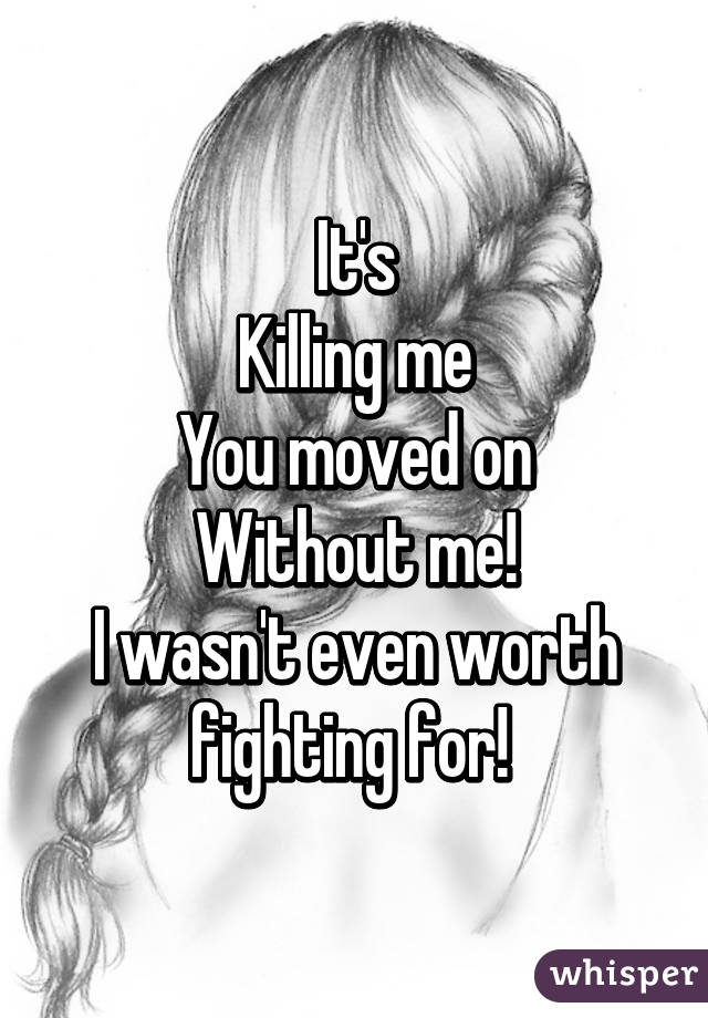 It's
Killing me
You moved on
Without me!
I wasn't even worth fighting for! 