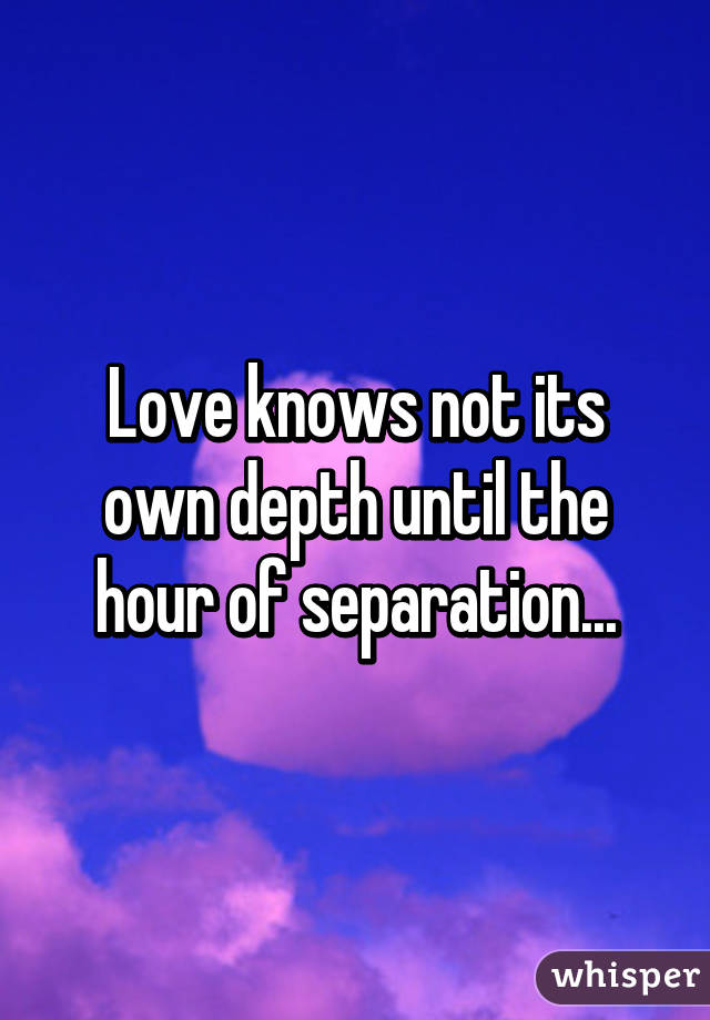 Love knows not its own depth until the hour of separation...