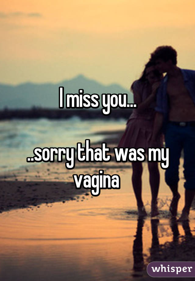 I miss you...

..sorry that was my vagina 