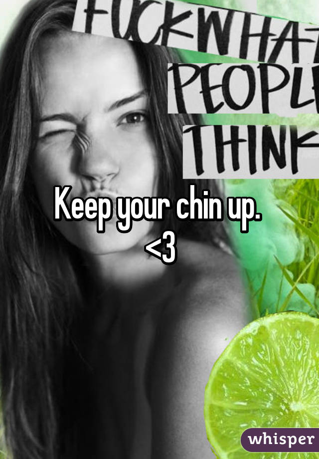 Keep your chin up. 
<3