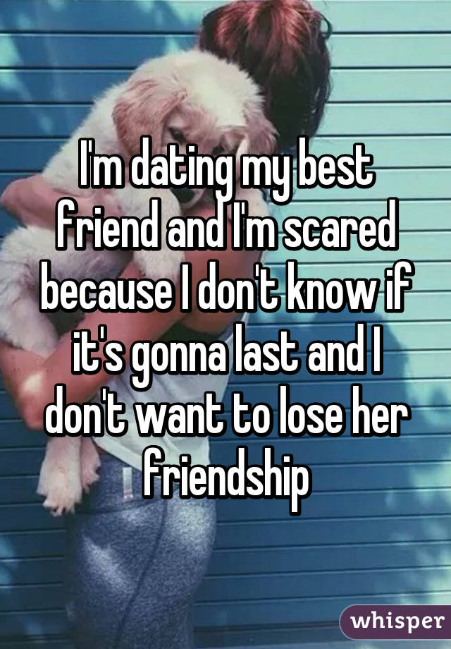 I'm dating my best friend and I'm scared because I don't know if it's gonna last and I don't want to lose her friendship