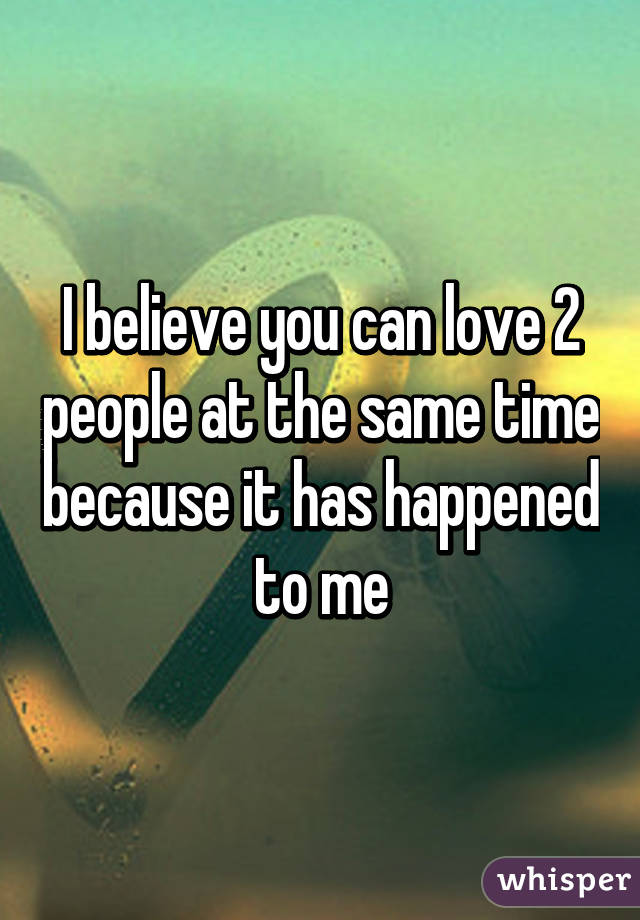 I believe you can love 2 people at the same time because it has happened to me