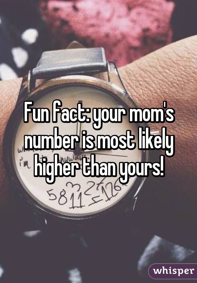 Fun fact: your mom's number is most likely higher than yours!