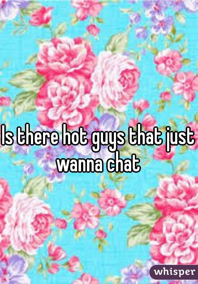 Is there hot guys that just wanna chat 