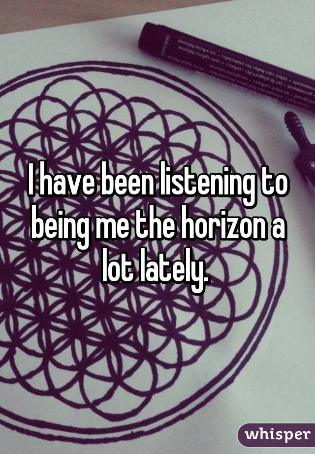 I have been listening to being me the horizon a lot lately. 