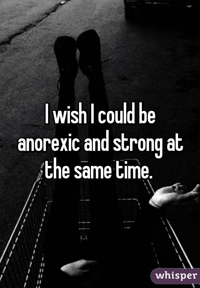 I wish I could be anorexic and strong at the same time. 