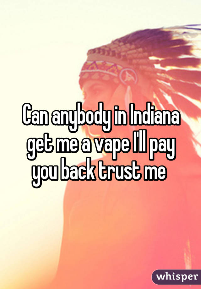 Can anybody in Indiana get me a vape I'll pay you back trust me 