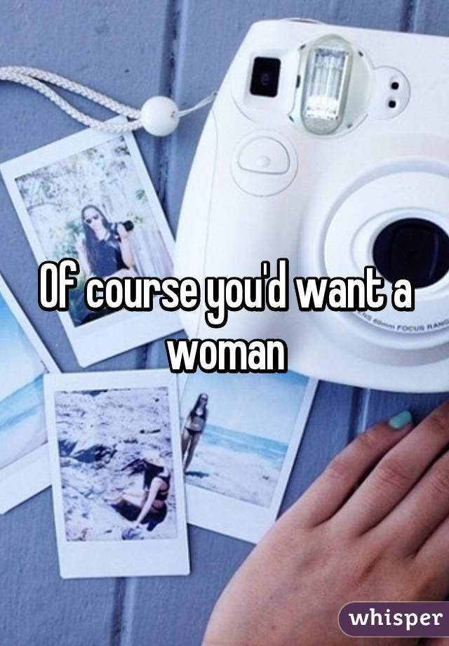 Of course you'd want a woman