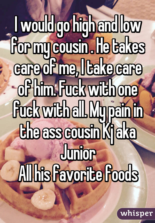 I would go high and low for my cousin . He takes care of me, I take care of him. Fuck with one fuck with all. My pain in the ass cousin Kj aka Junior
All his favorite foods
