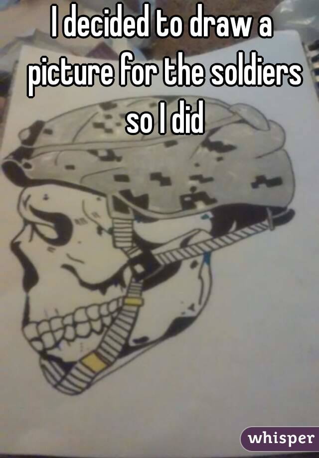 I decided to draw a picture for the soldiers so I did