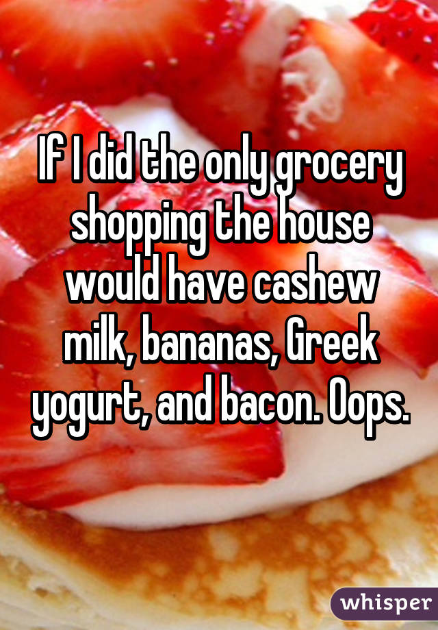 If I did the only grocery shopping the house would have cashew milk, bananas, Greek yogurt, and bacon. Oops. 