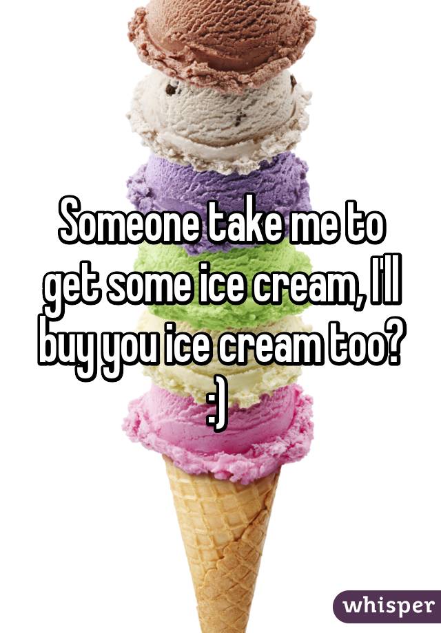 Someone take me to get some ice cream, I'll buy you ice cream too? :) 