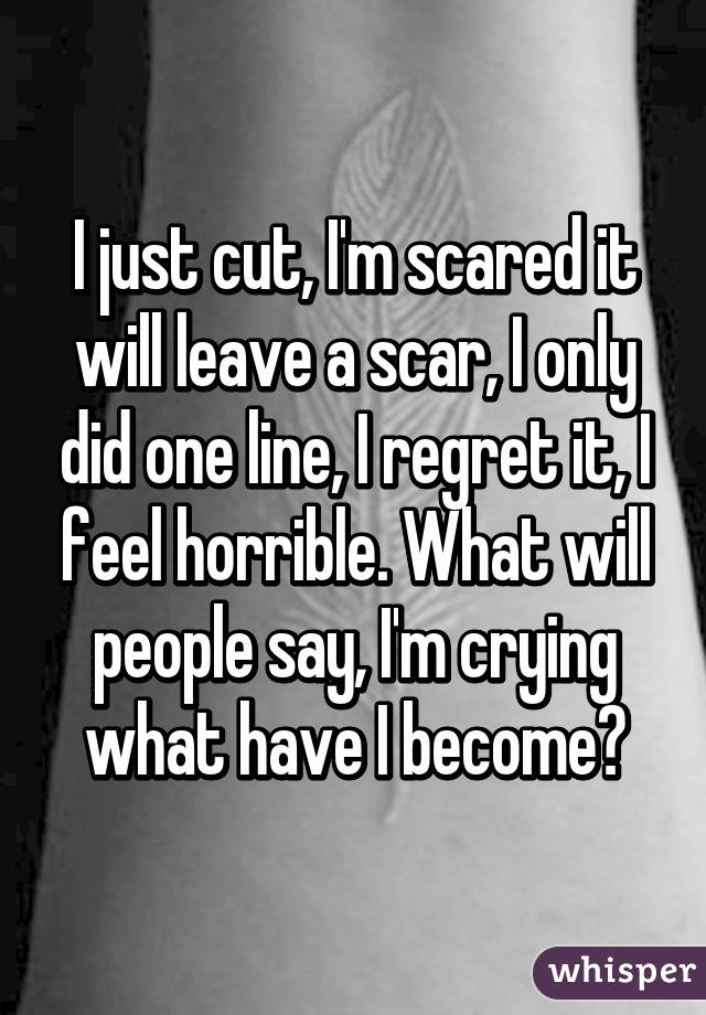 I just cut, I'm scared it will leave a scar, I only did one line, I regret it, I feel horrible. What will people say, I'm crying what have I become?