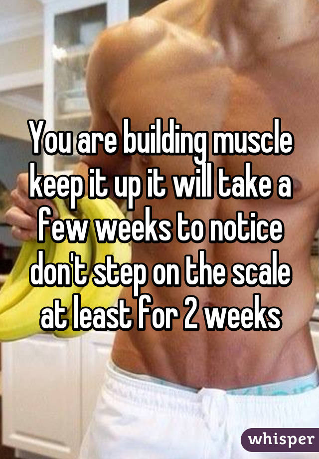 You are building muscle keep it up it will take a few weeks to notice don't step on the scale at least for 2 weeks