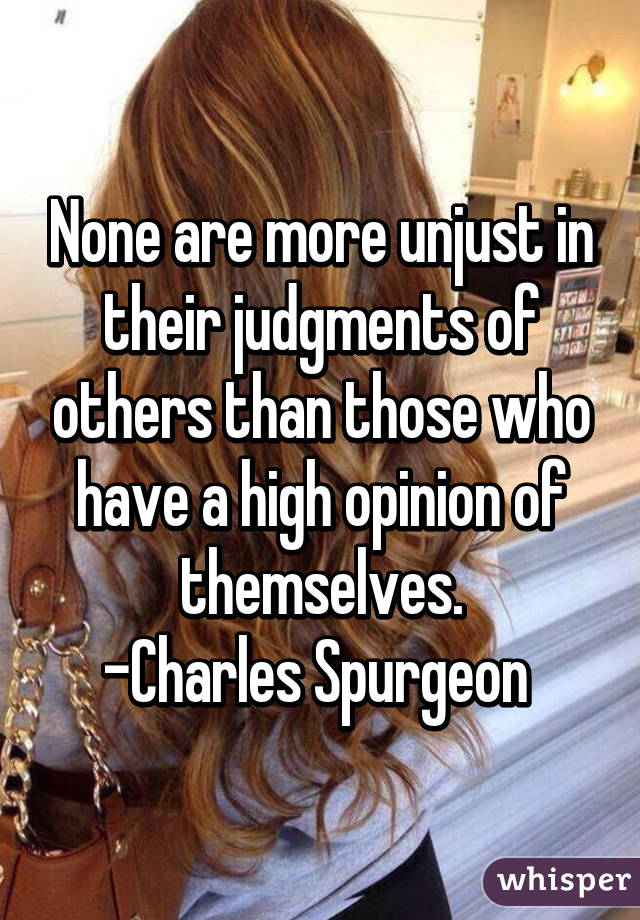 None are more unjust in their judgments of others than those who have a high opinion of themselves.
-Charles Spurgeon 