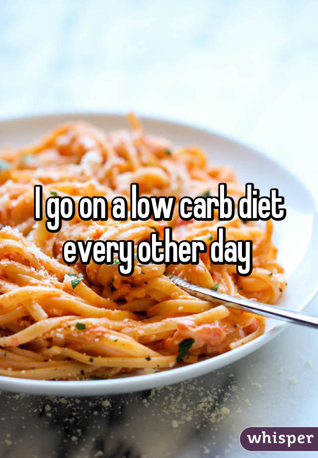 I go on a low carb diet every other day 