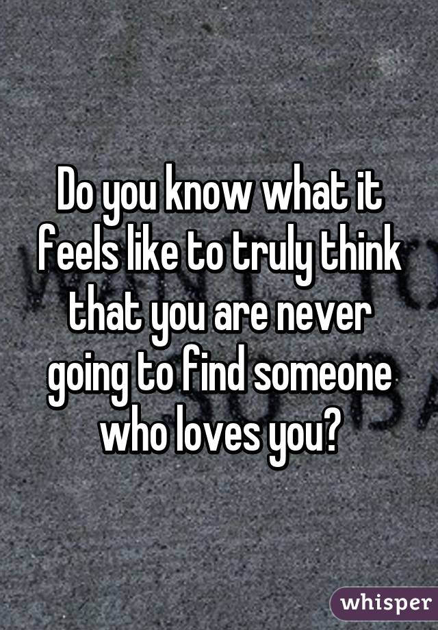 Do you know what it feels like to truly think that you are never going to find someone who loves you?