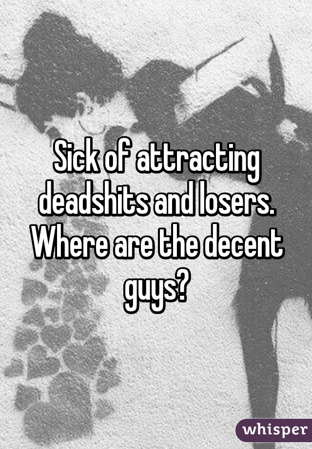 Sick of attracting deadshits and losers.
Where are the decent guys?