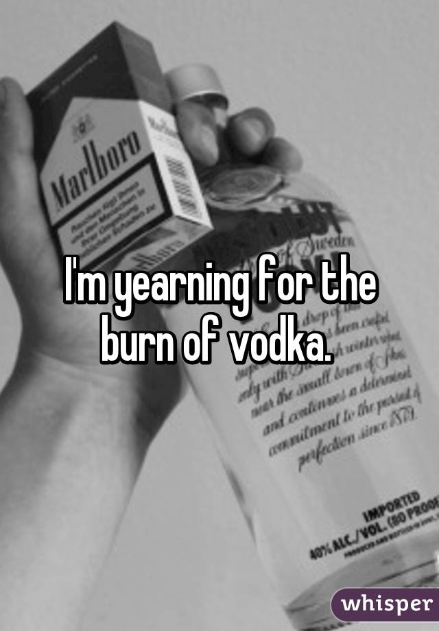 I'm yearning for the burn of vodka. 