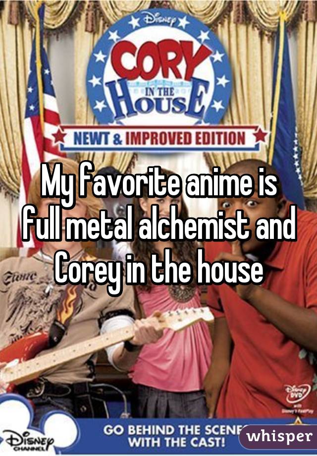 My favorite anime is full metal alchemist and Corey in the house