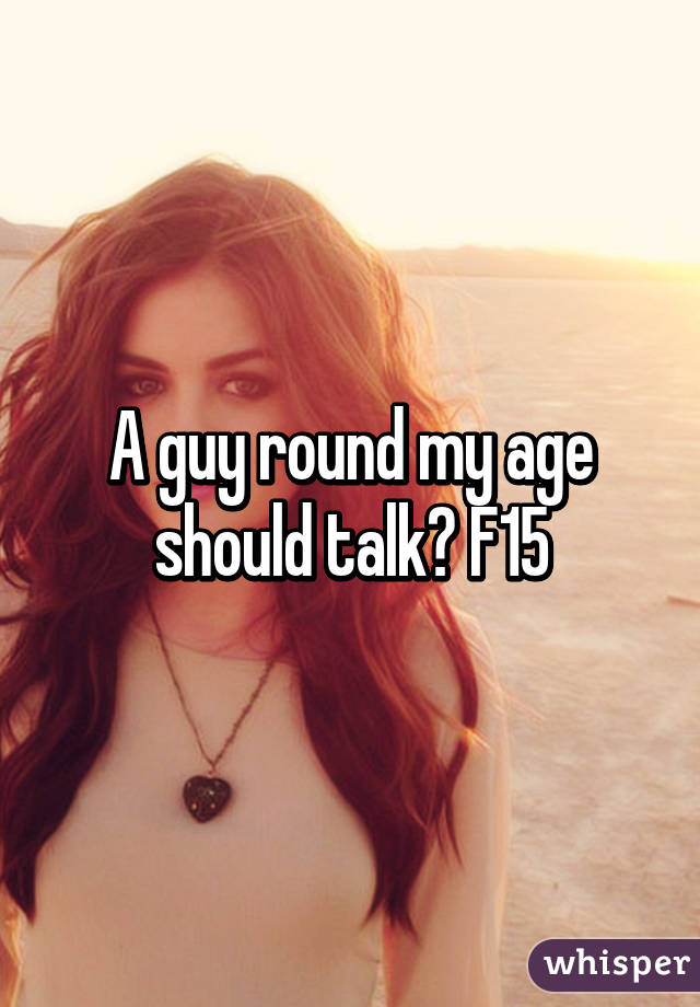 A guy round my age should talk? F15