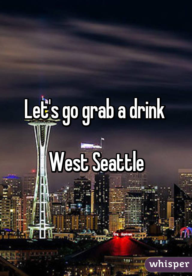 Let's go grab a drink 

West Seattle