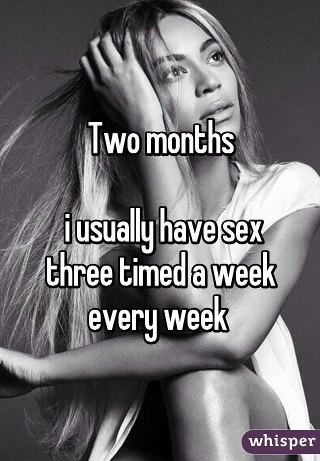 Two months

 i usually have sex three timed a week every week 