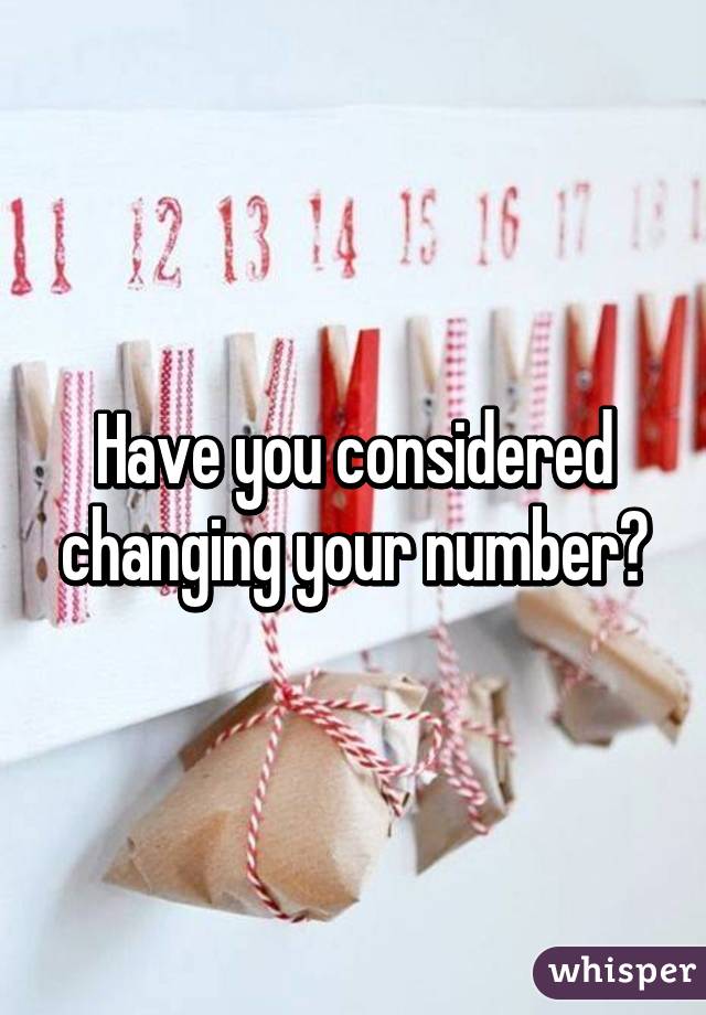 Have you considered changing your number?