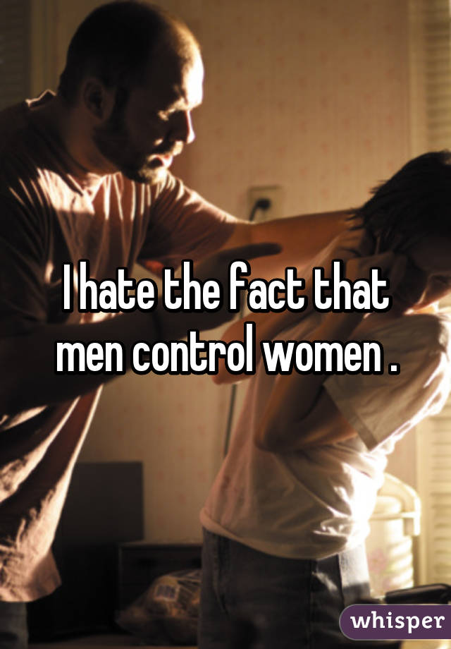 I hate the fact that men control women .