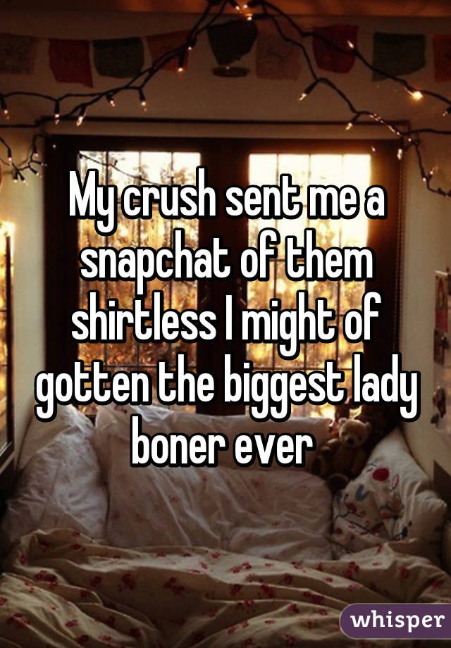 My crush sent me a snapchat of them shirtless I might of gotten the biggest lady boner ever 