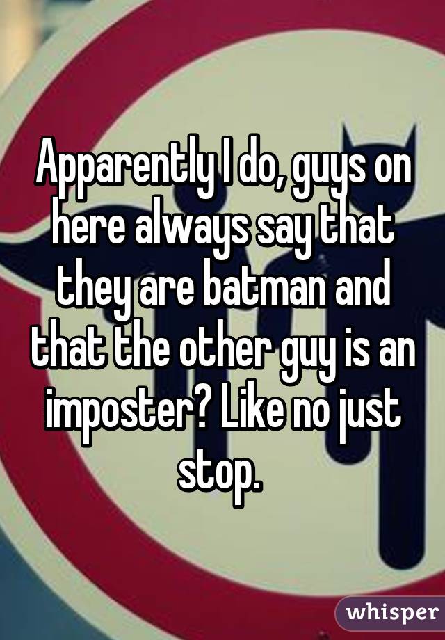 Apparently I do, guys on here always say that they are batman and that the other guy is an imposter? Like no just stop. 