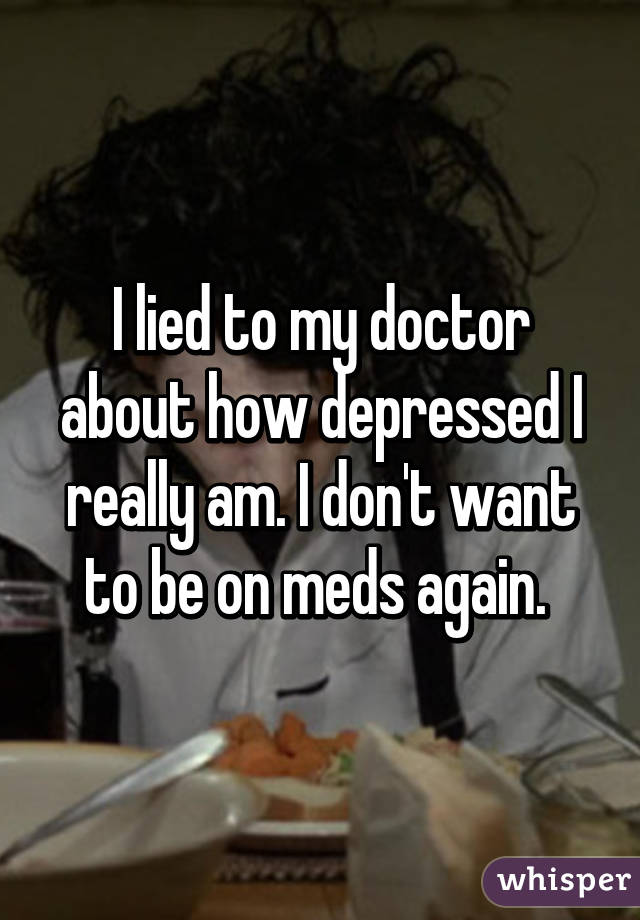 I lied to my doctor about how depressed I really am. I don't want to be on meds again. 