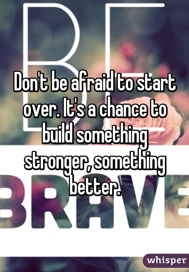 Don't be afraid to start over. It's a chance to build something stronger, something better.