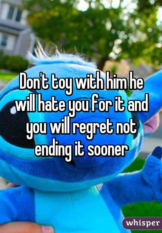 Don't toy with him he will hate you for it and you will regret not ending it sooner