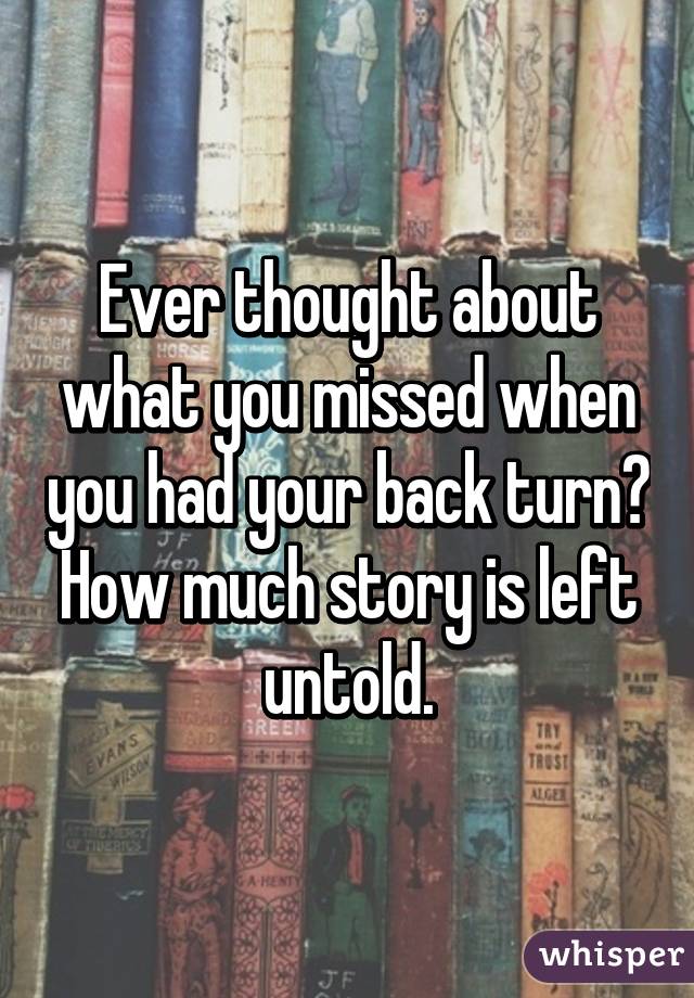 Ever thought about what you missed when you had your back turn? How much story is left untold.