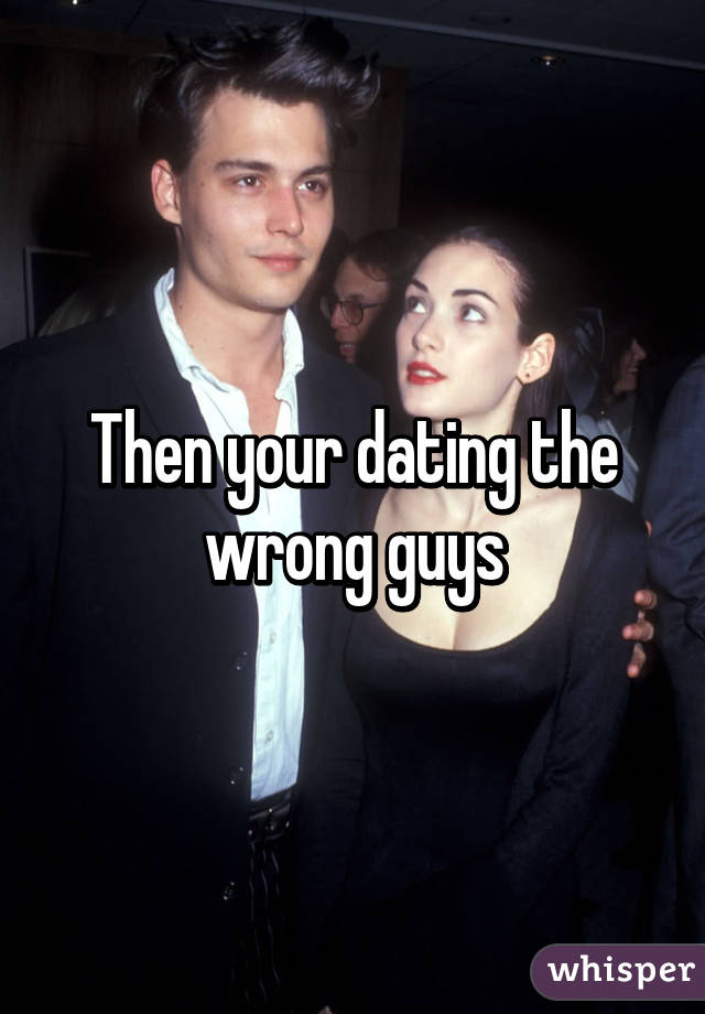 Then your dating the wrong guys