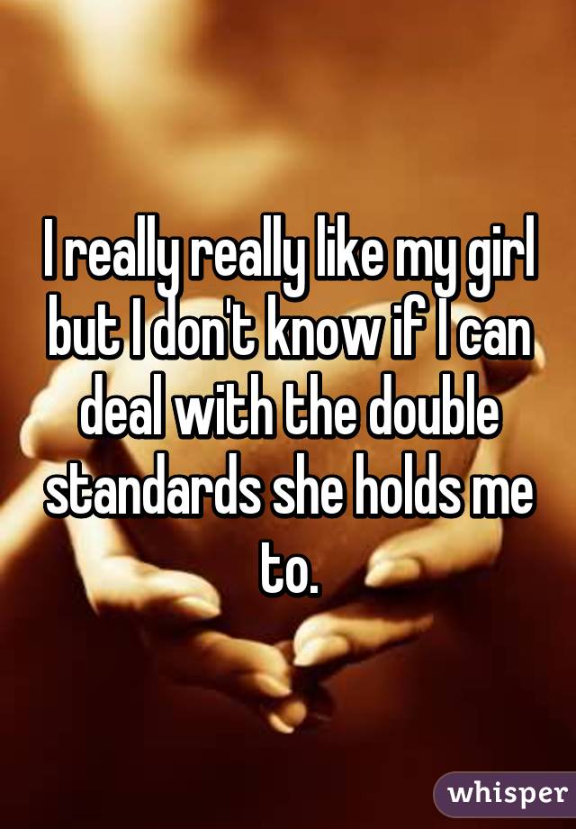 I really really like my girl but I don't know if I can deal with the double standards she holds me to.