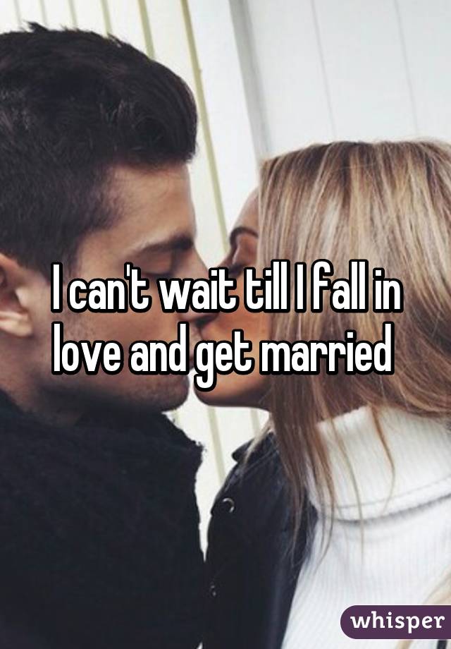 I can't wait till I fall in love and get married 