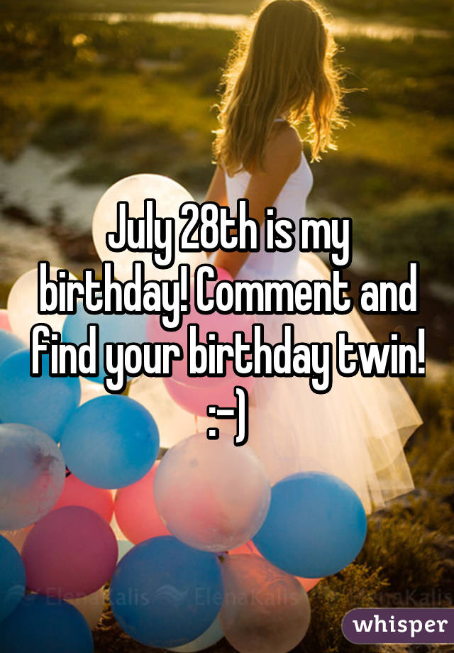 July 28th is my birthday! Comment and find your birthday twin! :-)