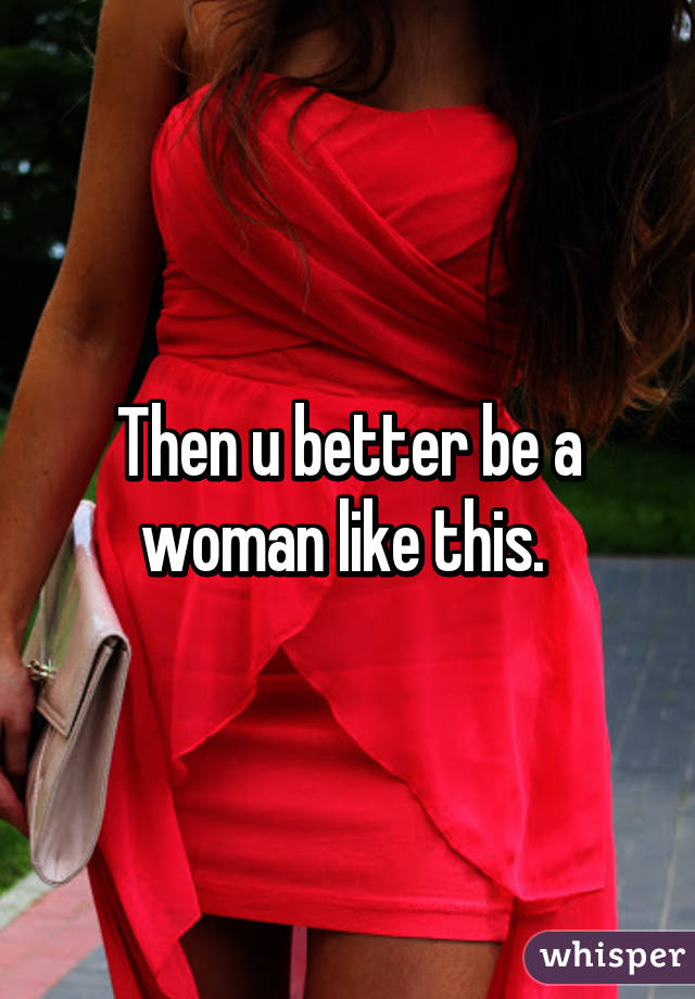 Then u better be a woman like this. 