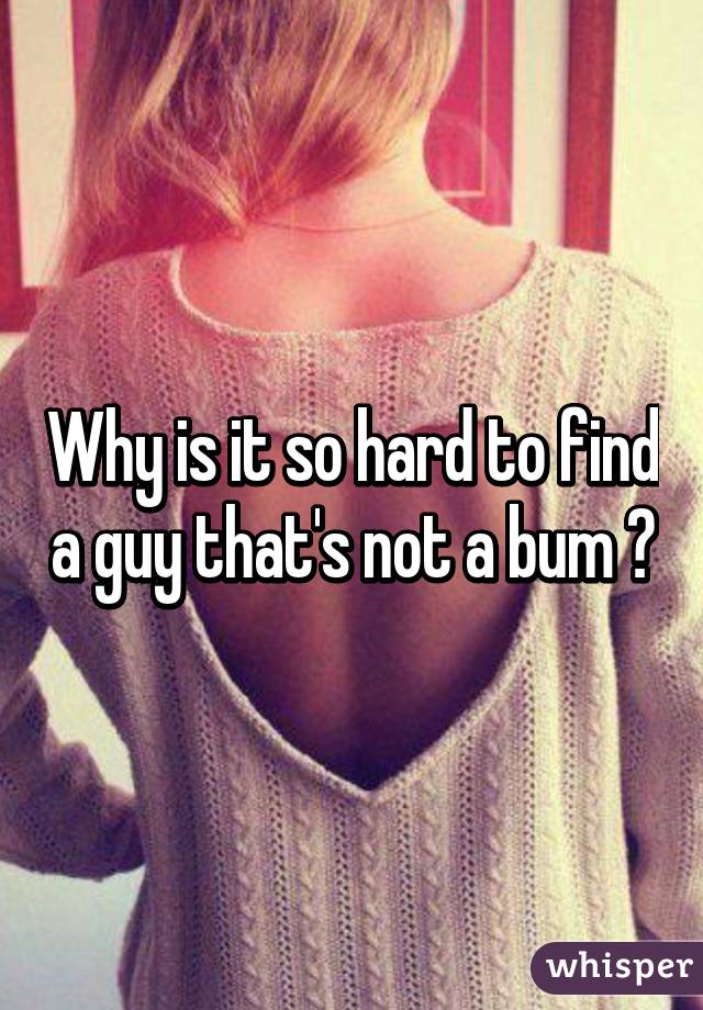 Why is it so hard to find a guy that's not a bum 😩