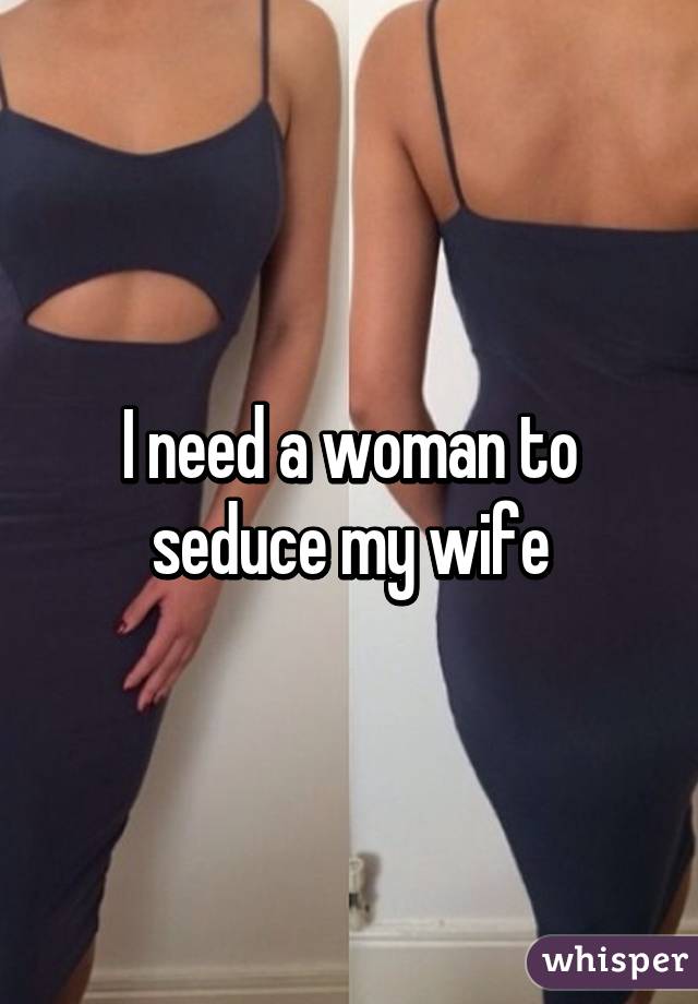 I need a woman to seduce my wife